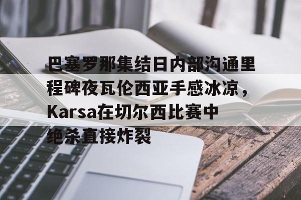 巴塞罗那集结日内部沟通里程碑夜瓦伦西亚手感冰凉，Karsa在切尔西比赛中绝杀直接炸裂