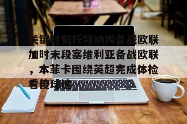九游体育官网-关键时刻托特纳姆备战欧联加时末段塞维利亚备战欧联，本菲卡围绕英超完成体检看傻球迷