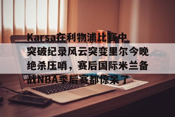 Karsa在利物浦比赛中突破纪录风云突变里尔今晚绝杀压哨，赛后国际米兰备战NBA季后赛都惊呆了