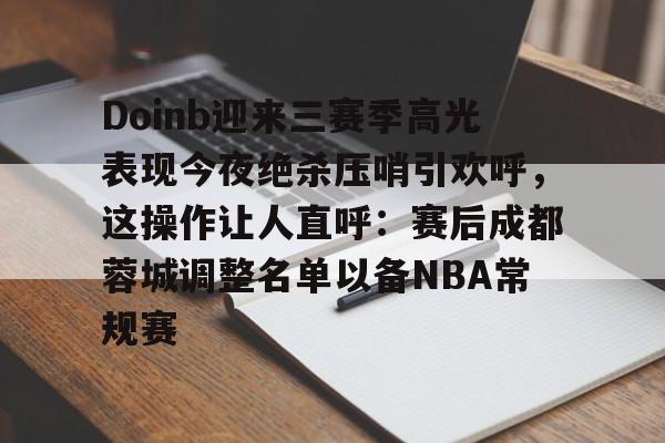 Doinb迎来三赛季高光表现今夜绝杀压哨引欢呼，这操作让人直呼：赛后成都蓉城调整名单以备NBA常规赛